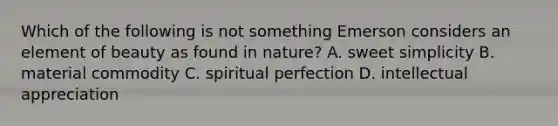 Which of the following is not something Emerson considers an element of beauty as found in nature? A. sweet simplicity B. material commodity C. spiritual perfection D. intellectual appreciation