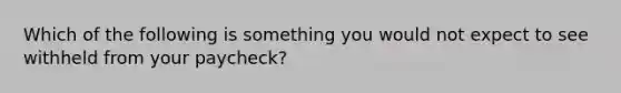 Which of the following is something you would not expect to see withheld from your paycheck?