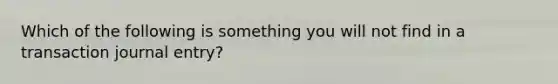 Which of the following is something you will not find in a transaction journal entry?