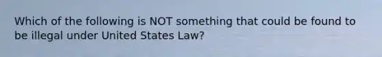 Which of the following is NOT something that could be found to be illegal under United States Law?