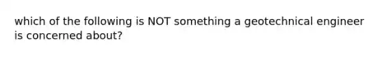 which of the following is NOT something a geotechnical engineer is concerned about?