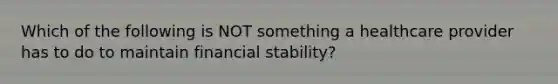 Which of the following is NOT something a healthcare provider has to do to maintain financial stability?