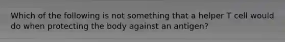 Which of the following is not something that a helper T cell would do when protecting the body against an antigen?