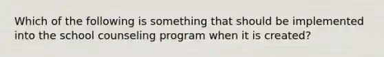 Which of the following is something that should be implemented into the school counseling program when it is created?