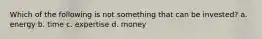 Which of the following is not something that can be invested? a. energy b. time c. expertise d. money