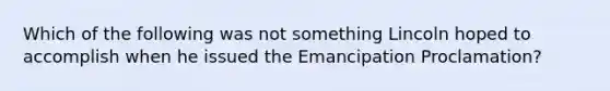 Which of the following was not something Lincoln hoped to accomplish when he issued the Emancipation Proclamation?