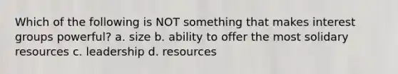 Which of the following is NOT something that makes interest groups powerful? a. size b. ability to offer the most solidary resources c. leadership d. resources