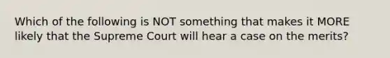 Which of the following is NOT something that makes it MORE likely that the Supreme Court will hear a case on the merits?