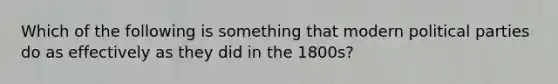 Which of the following is something that modern political parties do as effectively as they did in the 1800s?