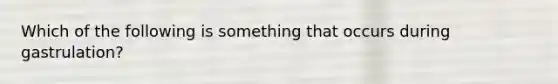 Which of the following is something that occurs during gastrulation?