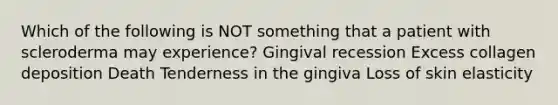 Which of the following is NOT something that a patient with scleroderma may experience? Gingival recession Excess collagen deposition Death Tenderness in the gingiva Loss of skin elasticity