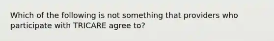 Which of the following is not something that providers who participate with TRICARE agree to?