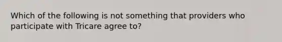 Which of the following is not something that providers who participate with Tricare agree to?