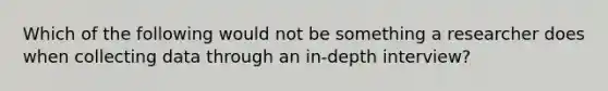 Which of the following would not be something a researcher does when collecting data through an in-depth interview?