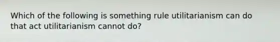 Which of the following is something rule utilitarianism can do that act utilitarianism cannot do?