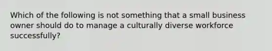 Which of the following is not something that a small business owner should do to manage a culturally diverse workforce successfully?