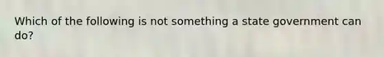 Which of the following is not something a state government can do?