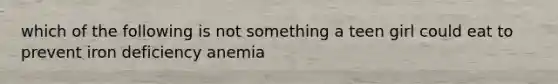 which of the following is not something a teen girl could eat to prevent iron deficiency anemia