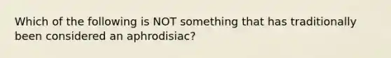 Which of the following is NOT something that has traditionally been considered an aphrodisiac?