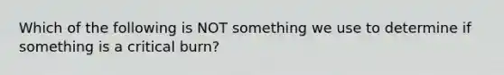 Which of the following is NOT something we use to determine if something is a critical burn?