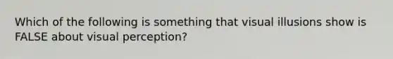 Which of the following is something that visual illusions show is FALSE about visual perception?