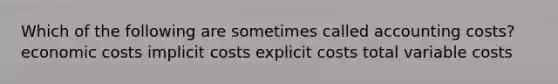 Which of the following are sometimes called accounting costs? economic costs implicit costs explicit costs total variable costs