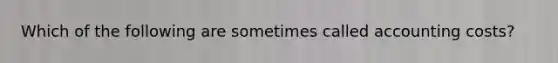Which of the following are sometimes called accounting costs?