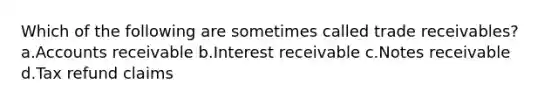 Which of the following are sometimes called trade receivables? a.Accounts receivable b.Interest receivable c.Notes receivable d.Tax refund claims