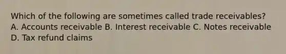 Which of the following are sometimes called trade receivables? A. Accounts receivable B. Interest receivable C. Notes receivable D. Tax refund claims