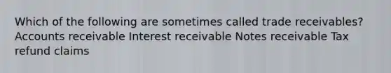 Which of the following are sometimes called trade receivables? Accounts receivable Interest receivable Notes receivable Tax refund claims