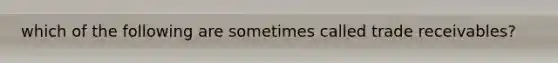 which of the following are sometimes called trade receivables?