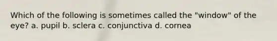Which of the following is sometimes called the "window" of the eye? a. pupil b. sclera c. conjunctiva d. cornea