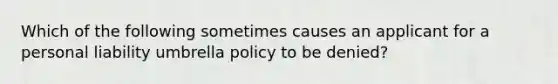 Which of the following sometimes causes an applicant for a personal liability umbrella policy to be denied?