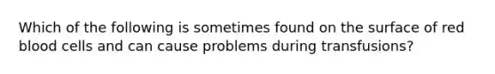 Which of the following is sometimes found on the surface of red blood cells and can cause problems during transfusions?