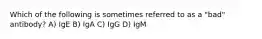 Which of the following is sometimes referred to as a "bad" antibody? A) IgE B) IgA C) IgG D) IgM