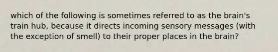 which of the following is sometimes referred to as the brain's train hub, because it directs incoming sensory messages (with the exception of smell) to their proper places in the brain?