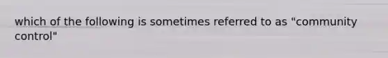 which of the following is sometimes referred to as "community control"