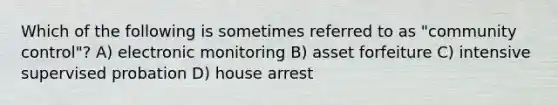 Which of the following is sometimes referred to as "community control"? A) electronic monitoring B) asset forfeiture C) intensive supervised probation D) house arrest