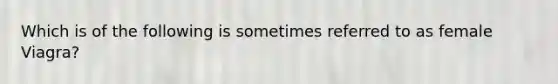 Which is of the following is sometimes referred to as female Viagra?