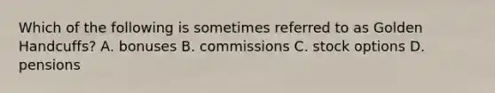 Which of the following is sometimes referred to as Golden Handcuffs? A. bonuses B. commissions C. stock options D. pensions