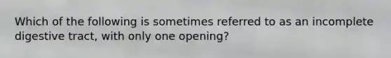 Which of the following is sometimes referred to as an incomplete digestive tract, with only one opening?