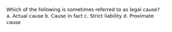 Which of the following is sometimes referred to as legal cause? a. Actual cause b. Cause in fact c. Strict liability d. Proximate cause