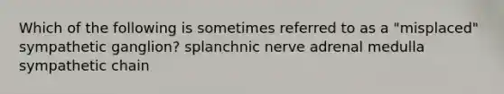 Which of the following is sometimes referred to as a "misplaced" sympathetic ganglion? splanchnic nerve adrenal medulla sympathetic chain