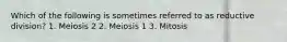 Which of the following is sometimes referred to as reductive division? 1. Meiosis 2 2. Meiosis 1 3. Mitosis