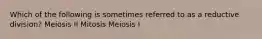 Which of the following is sometimes referred to as a reductive division? Meiosis II Mitosis Meiosis I