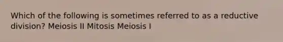 Which of the following is sometimes referred to as a reductive division? Meiosis II Mitosis Meiosis I