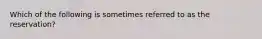 Which of the following is sometimes referred to as the reservation?