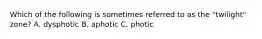 Which of the following is sometimes referred to as the "twilight" zone? A. dysphotic B. aphotic C. photic