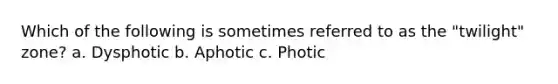 Which of the following is sometimes referred to as the "twilight" zone? a. Dysphotic b. Aphotic c. Photic