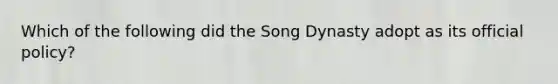 Which of the following did the Song Dynasty adopt as its official policy?